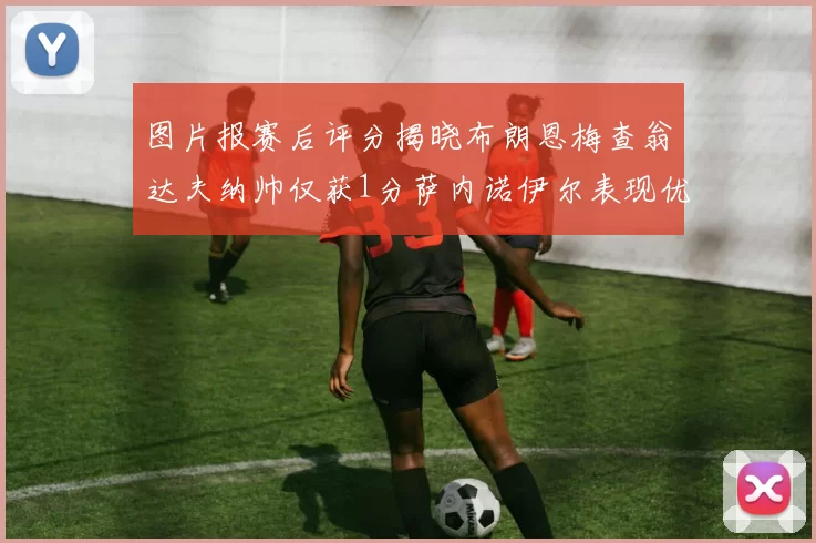 图片报赛后评分揭晓布朗恩梅查翁达夫纳帅仅获1分萨内诺伊尔表现优异获3分